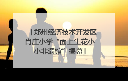 郑州经济技术开发区肖庄小学“面上生花小小非遗馆”揭幕