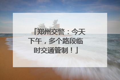 郑州交警：今天下午，多个路段临时交通管制！