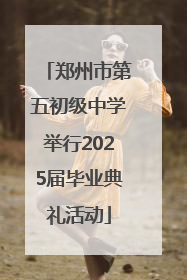 郑州市第五初级中学举行2025届毕业典礼活动