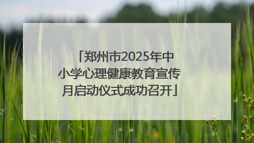 郑州市2025年中小学心理健康教育宣传月启动仪式成功召开