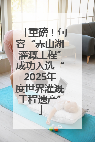 重磅！句容“赤山湖灌溉工程”成功入选“2025年度世界灌溉工程遗产”