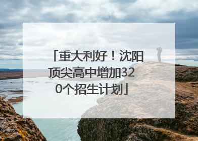 重大利好！沈阳顶尖高中增加320个招生计划