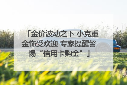 金价波动之下 小克重金饰受欢迎 专家提醒警惕“信用卡购金”