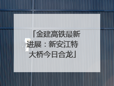 金建高铁最新进展：新安江特大桥今日合龙