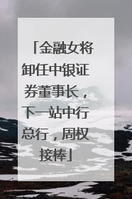 金融女将卸任中银证券董事长，下一站中行总行，周权接棒
