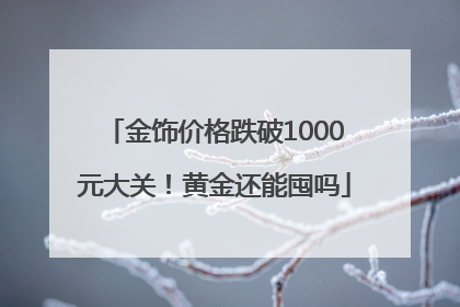 金饰价格跌破1000元大关！黄金还能囤吗