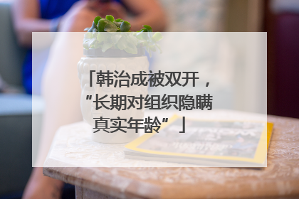 韩治成被双开，“长期对组织隐瞒真实年龄”
