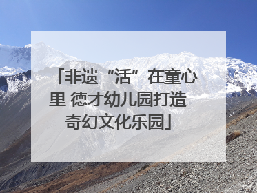 非遗“活”在童心里 德才幼儿园打造奇幻文化乐园