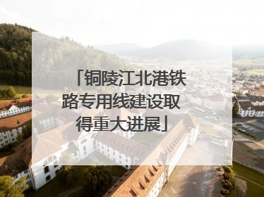铜陵江北港铁路专用线建设取得重大进展