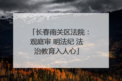 长春南关区法院：观庭审 明法纪 法治教育入人心