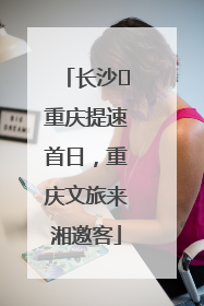 长沙⇌重庆提速首日，重庆文旅来湘邀客