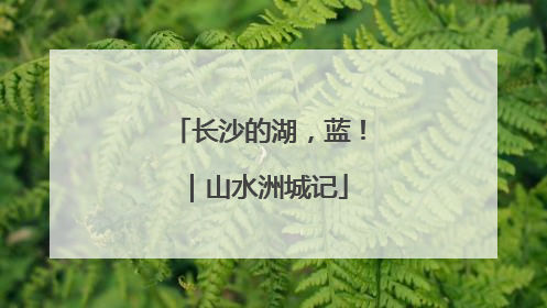 长沙的湖，蓝！｜山水洲城记