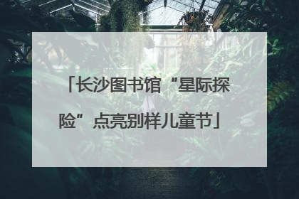 长沙图书馆“星际探险”点亮别样儿童节