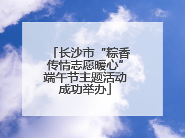 长沙市“粽香传情志愿暖心”端午节主题活动成功举办