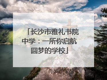 长沙市雅礼书院中学：一所你启航圆梦的学校
