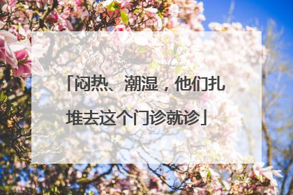 闷热、潮湿，他们扎堆去这个门诊就诊