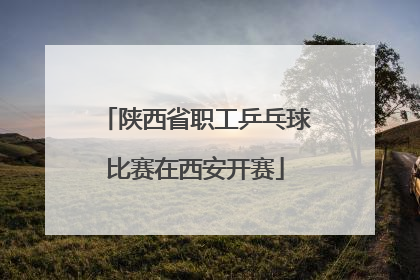 陕西省职工乒乓球比赛在西安开赛