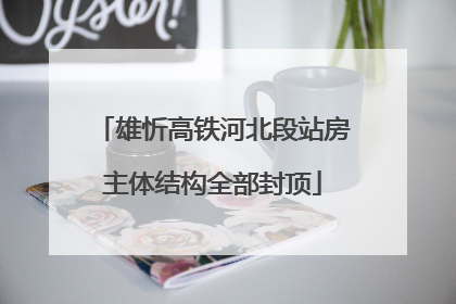 雄忻高铁河北段站房主体结构全部封顶