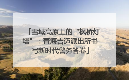 雪域高原上的“枫桥灯塔”：青海吉迈派出所书写新时代警务答卷