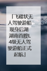 飞碟状无人驾驶游船现身后湖 湖南首艘L4级无人驾驶游船正式起航