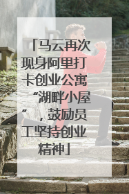马云再次现身阿里打卡创业公寓“湖畔小屋”，鼓励员工坚持创业精神