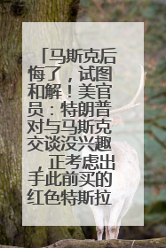 马斯克后悔了，试图和解！美官员：特朗普对与马斯克交谈没兴趣，正考虑出手此前买的红色特斯拉！特斯拉股价巨震