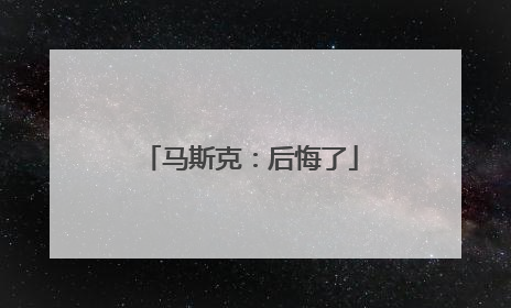 马斯克：后悔了