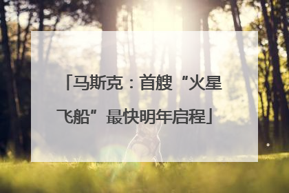 马斯克：首艘“火星飞船”最快明年启程