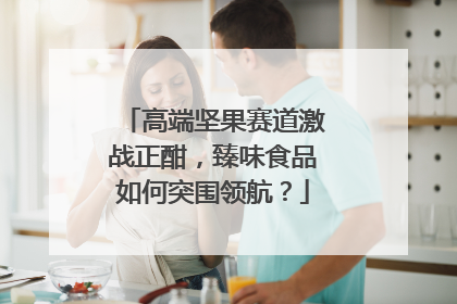 高端坚果赛道激战正酣，臻味食品如何突围领航？