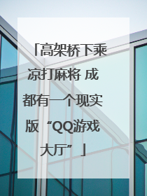 高架桥下乘凉打麻将 成都有一个现实版“QQ游戏大厅”