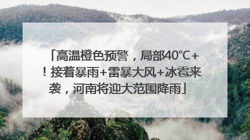 高温橙色预警，局部40℃+！接着暴雨+雷暴大风+冰雹来袭，河南将迎大范围降雨