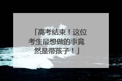 高考结束！这位考生最想做的事竟然是带孩子！
