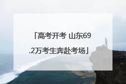 高考开考 山东69.2万考生奔赴考场