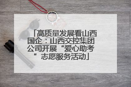 高质量发展看山西国企：山西交控集团公司开展“爱心助考”志愿服务活动
