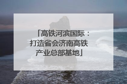 高铁河滨国际：打造省会济南高铁产业总部基地