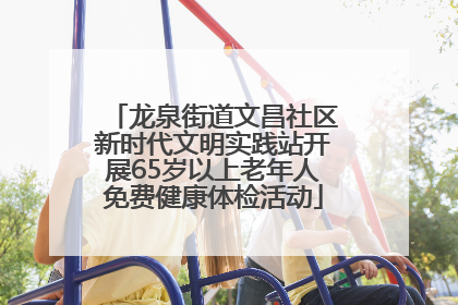 龙泉街道文昌社区新时代文明实践站开展65岁以上老年人免费健康体检活动