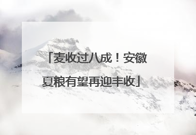麦收过八成！安徽夏粮有望再迎丰收