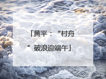 黄平：“村舟”破浪迎端午