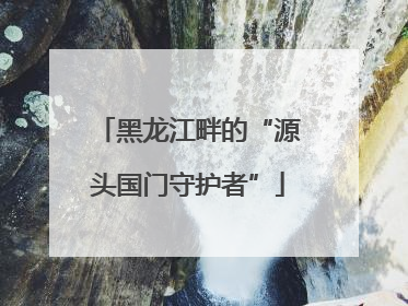 黑龙江畔的“源头国门守护者”