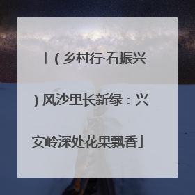 （乡村行·看振兴）风沙里长新绿：兴安岭深处花果飘香