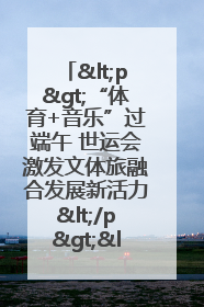 <p>“体育+音乐”过端午 世运会激发文体旅融合发展新活力</p><p>——成都世运会“跟着赛事去旅行”武侯站正式启动</p>