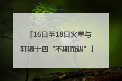 16日至18日火星与轩辕十四“不期而遇”