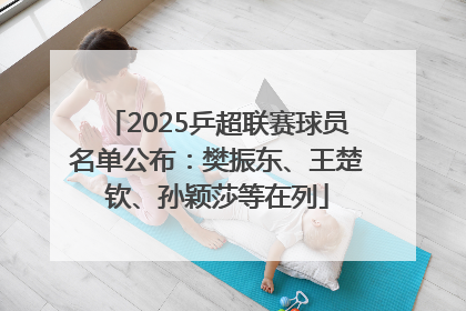 2025乒超联赛球员名单公布：樊振东、王楚钦、孙颖莎等在列