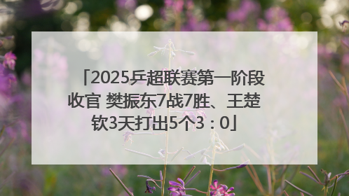2025乒超联赛第一阶段收官 樊振东7战7胜、王楚钦3天打出5个3∶0