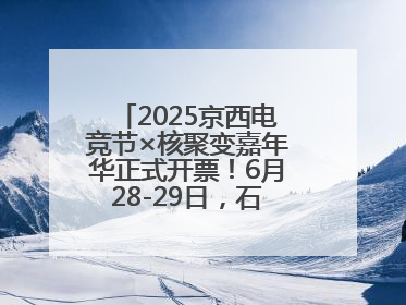 2025京西电竞节×核聚变嘉年华正式开票！6月28-29日，石景山首钢园见