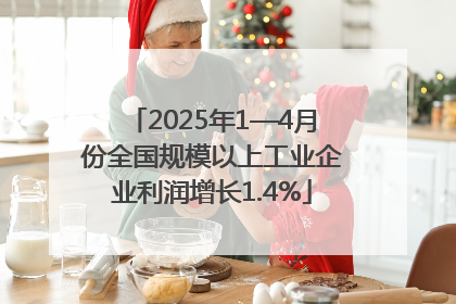 2025年1—4月份全国规模以上工业企业利润增长1.4%