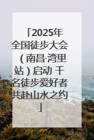 2025年全国徒步大会（南昌·湾里站）启动 千名徒步爱好者共赴山水之约