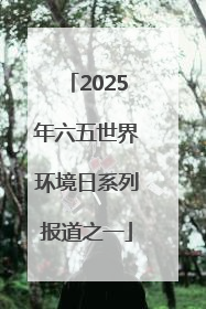2025年六五世界环境日系列报道之一
