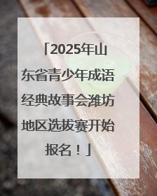 2025年山东省青少年成语经典故事会潍坊地区选拔赛开始报名！