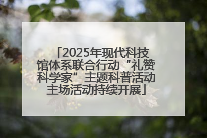 2025年现代科技馆体系联合行动“礼赞科学家”主题科普活动主场活动持续开展